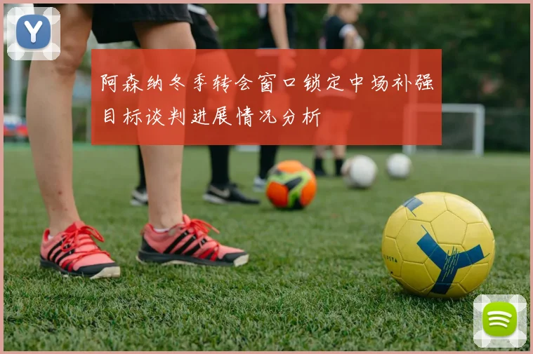 阿森纳冬季转会窗口锁定中场补强目标谈判进展情况分析